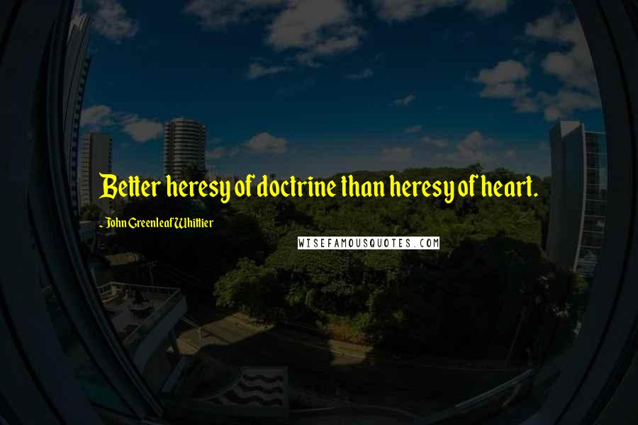 John Greenleaf Whittier Quotes: Better heresy of doctrine than heresy of heart.