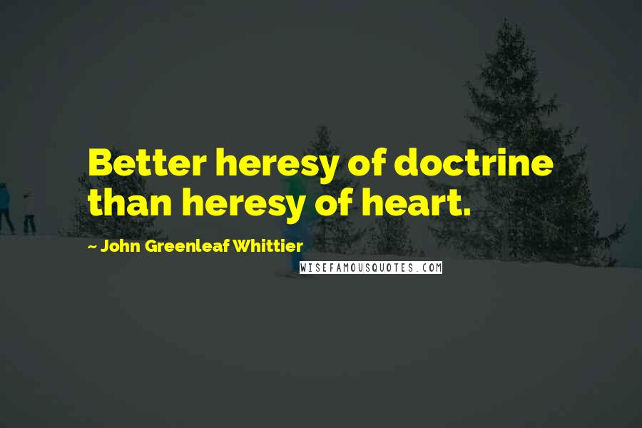 John Greenleaf Whittier Quotes: Better heresy of doctrine than heresy of heart.