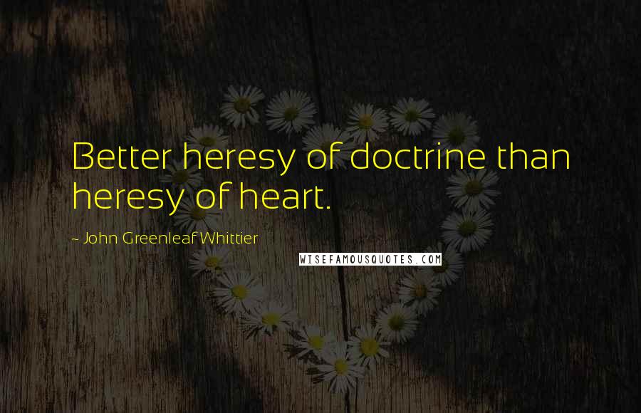 John Greenleaf Whittier Quotes: Better heresy of doctrine than heresy of heart.