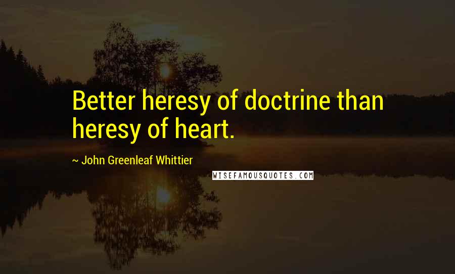 John Greenleaf Whittier Quotes: Better heresy of doctrine than heresy of heart.