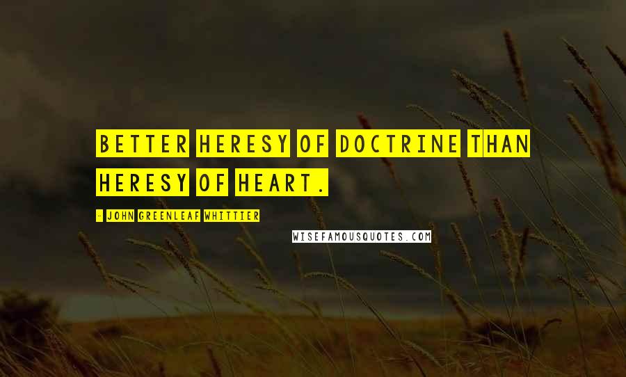 John Greenleaf Whittier Quotes: Better heresy of doctrine than heresy of heart.