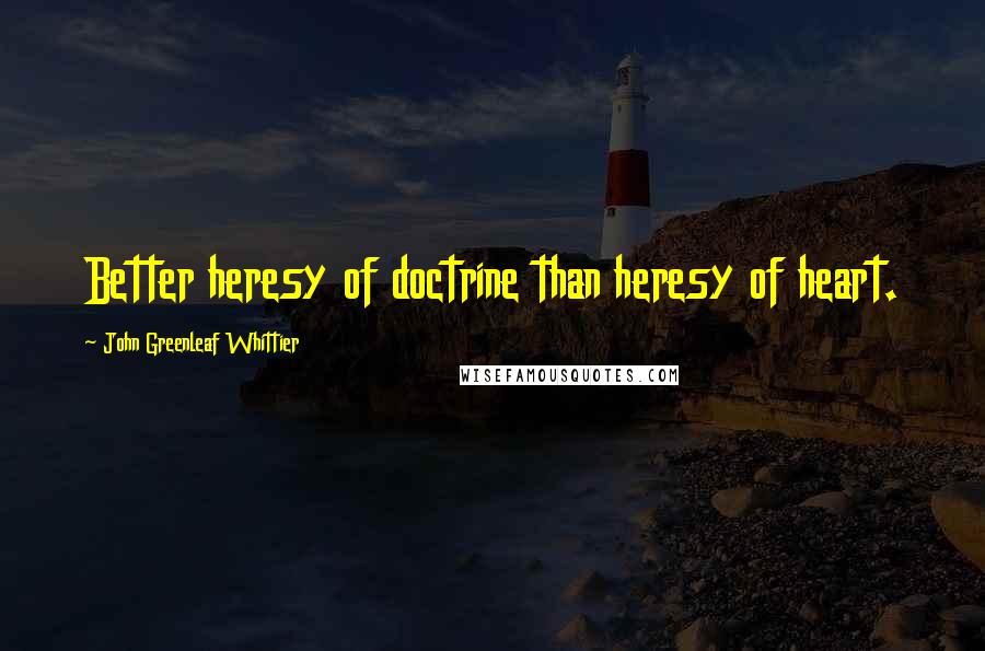 John Greenleaf Whittier Quotes: Better heresy of doctrine than heresy of heart.