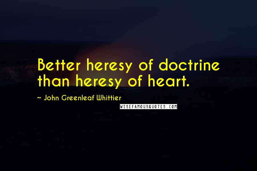 John Greenleaf Whittier Quotes: Better heresy of doctrine than heresy of heart.