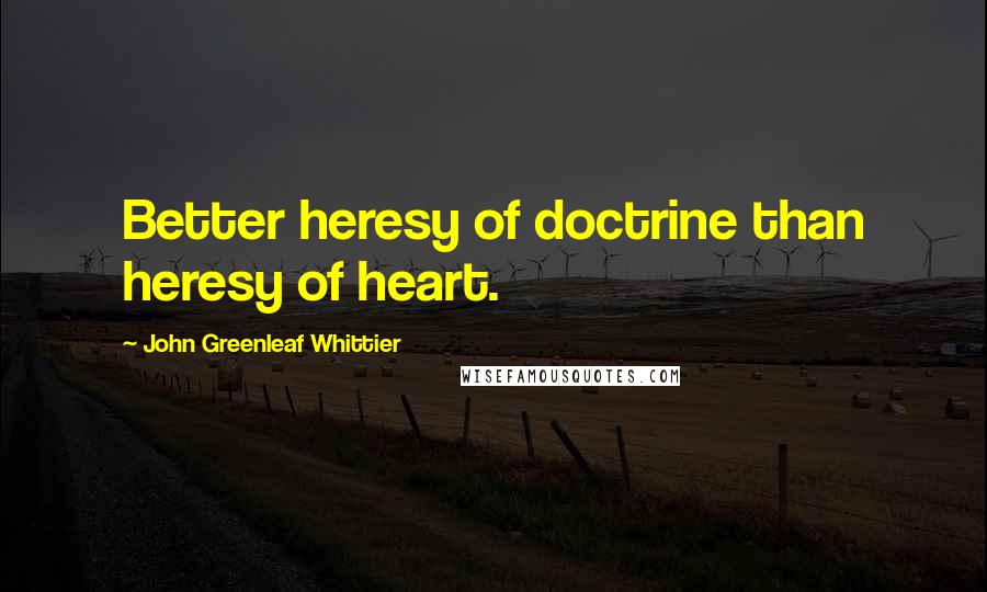 John Greenleaf Whittier Quotes: Better heresy of doctrine than heresy of heart.