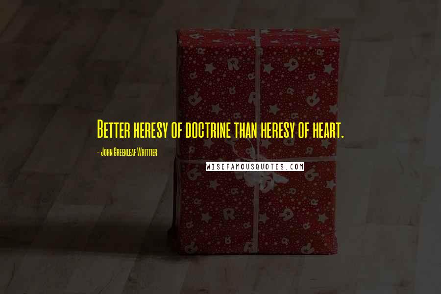 John Greenleaf Whittier Quotes: Better heresy of doctrine than heresy of heart.