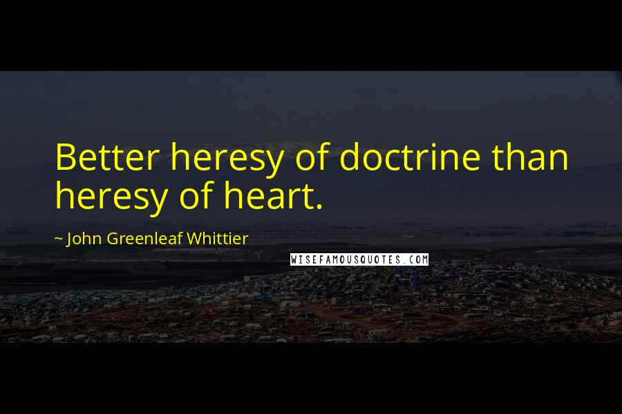 John Greenleaf Whittier Quotes: Better heresy of doctrine than heresy of heart.