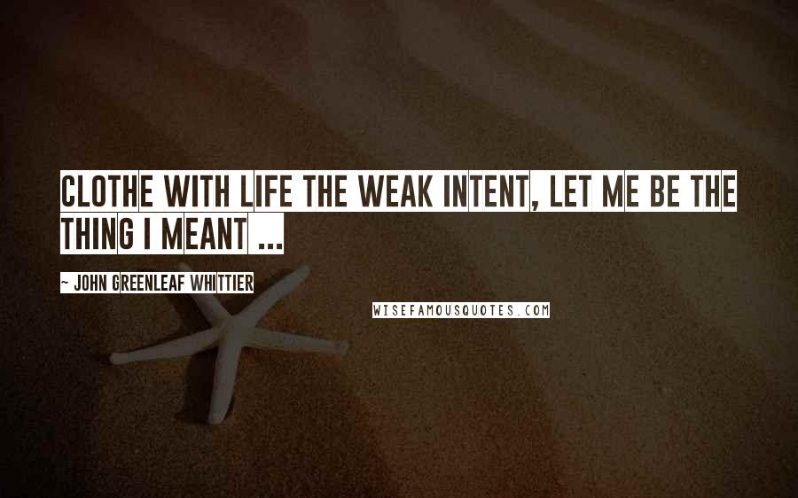 John Greenleaf Whittier Quotes: Clothe with life the weak intent, Let me be the thing I meant ...