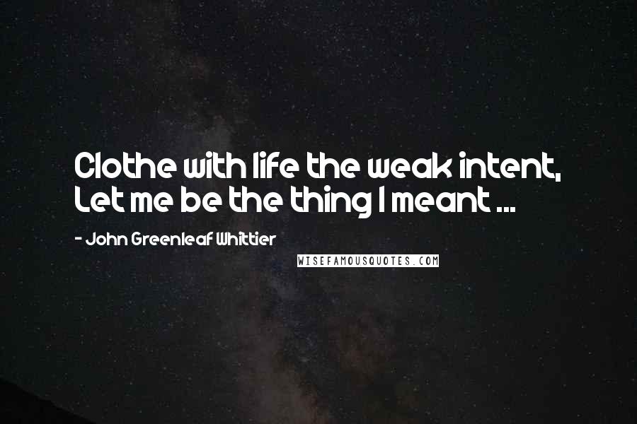 John Greenleaf Whittier Quotes: Clothe with life the weak intent, Let me be the thing I meant ...