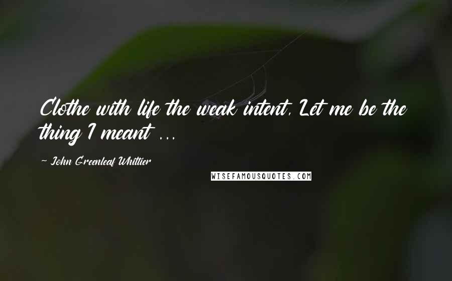 John Greenleaf Whittier Quotes: Clothe with life the weak intent, Let me be the thing I meant ...