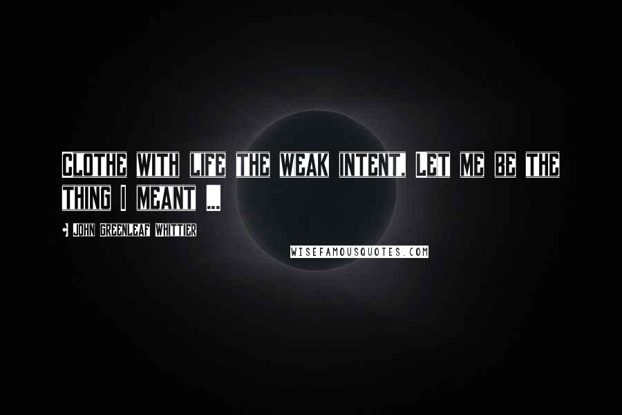 John Greenleaf Whittier Quotes: Clothe with life the weak intent, Let me be the thing I meant ...