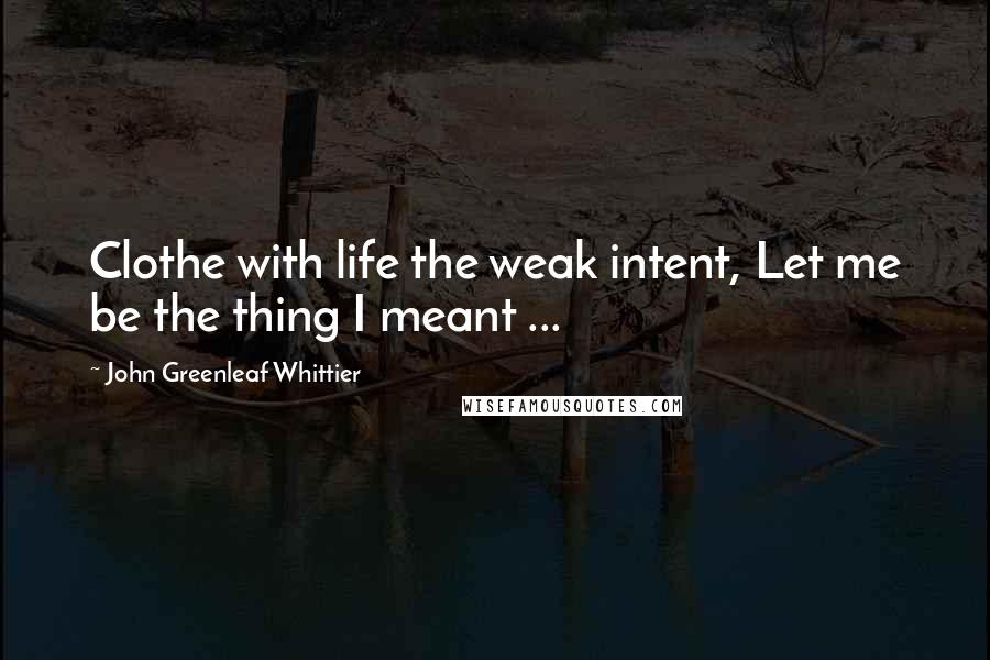 John Greenleaf Whittier Quotes: Clothe with life the weak intent, Let me be the thing I meant ...