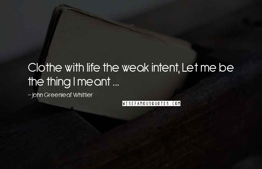 John Greenleaf Whittier Quotes: Clothe with life the weak intent, Let me be the thing I meant ...
