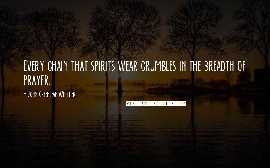 John Greenleaf Whittier Quotes: Every chain that spirits wear crumbles in the breadth of prayer.