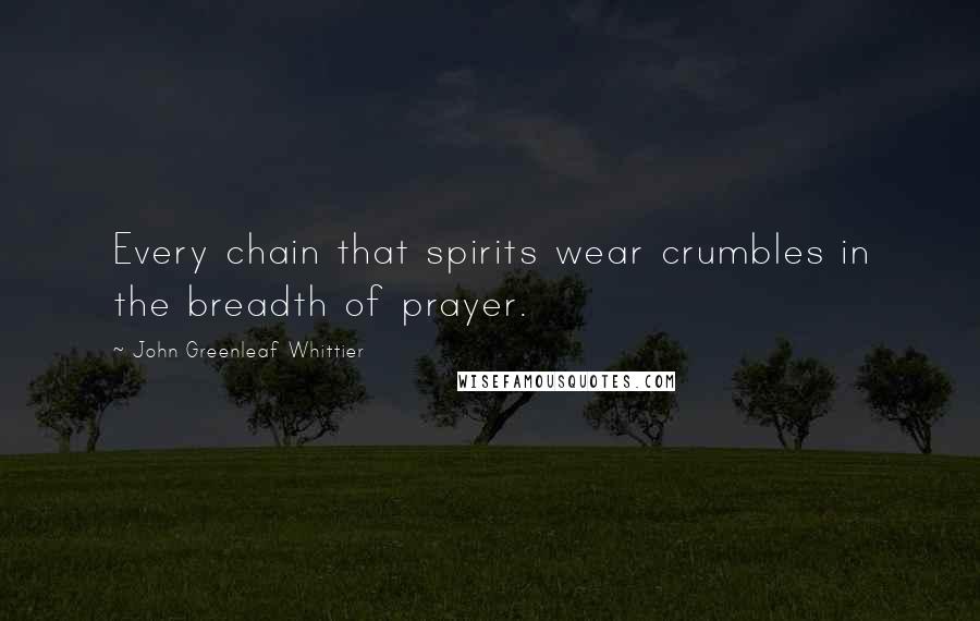 John Greenleaf Whittier Quotes: Every chain that spirits wear crumbles in the breadth of prayer.