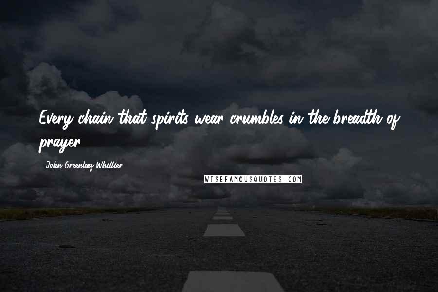 John Greenleaf Whittier Quotes: Every chain that spirits wear crumbles in the breadth of prayer.