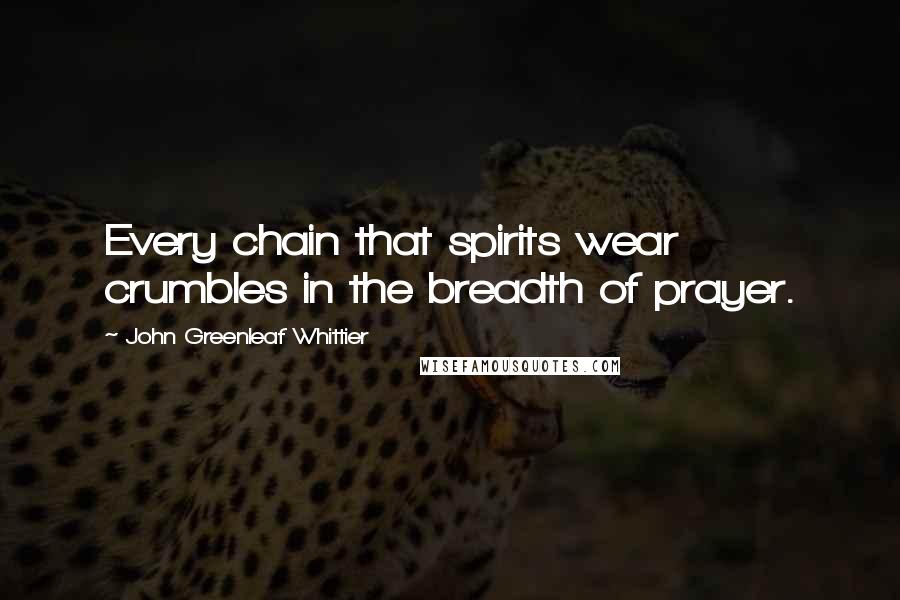 John Greenleaf Whittier Quotes: Every chain that spirits wear crumbles in the breadth of prayer.