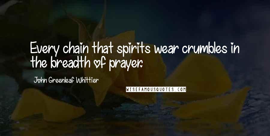 John Greenleaf Whittier Quotes: Every chain that spirits wear crumbles in the breadth of prayer.