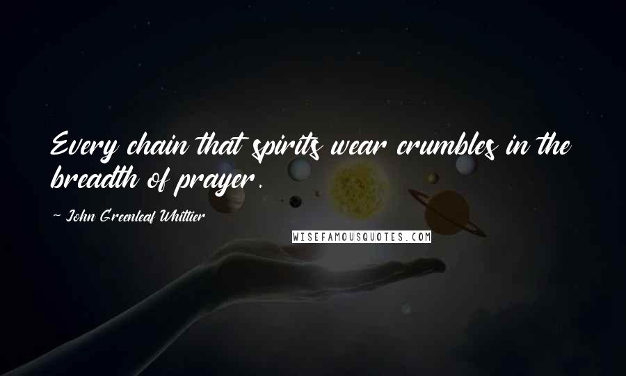 John Greenleaf Whittier Quotes: Every chain that spirits wear crumbles in the breadth of prayer.