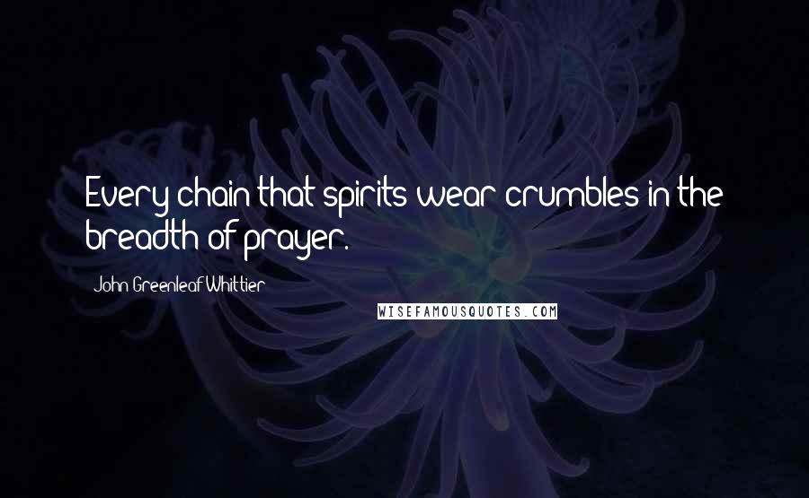 John Greenleaf Whittier Quotes: Every chain that spirits wear crumbles in the breadth of prayer.