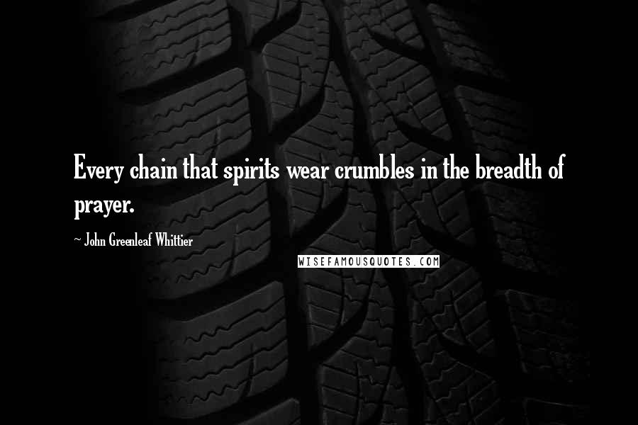 John Greenleaf Whittier Quotes: Every chain that spirits wear crumbles in the breadth of prayer.