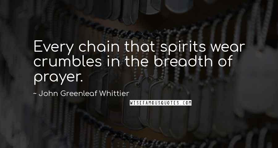 John Greenleaf Whittier Quotes: Every chain that spirits wear crumbles in the breadth of prayer.