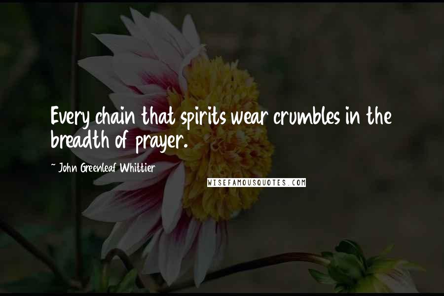 John Greenleaf Whittier Quotes: Every chain that spirits wear crumbles in the breadth of prayer.