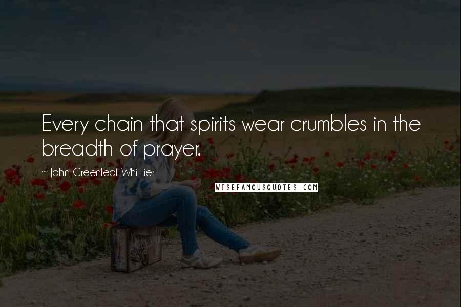 John Greenleaf Whittier Quotes: Every chain that spirits wear crumbles in the breadth of prayer.