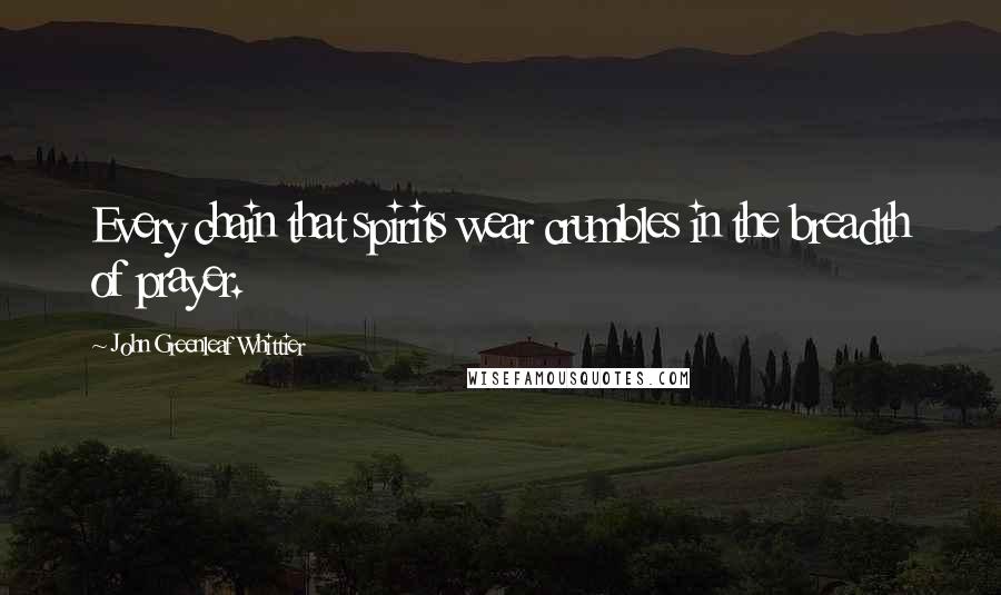 John Greenleaf Whittier Quotes: Every chain that spirits wear crumbles in the breadth of prayer.