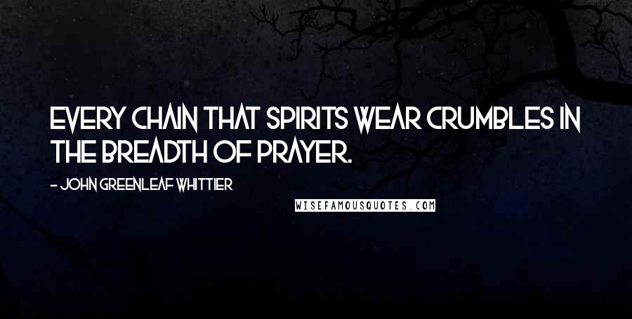 John Greenleaf Whittier Quotes: Every chain that spirits wear crumbles in the breadth of prayer.