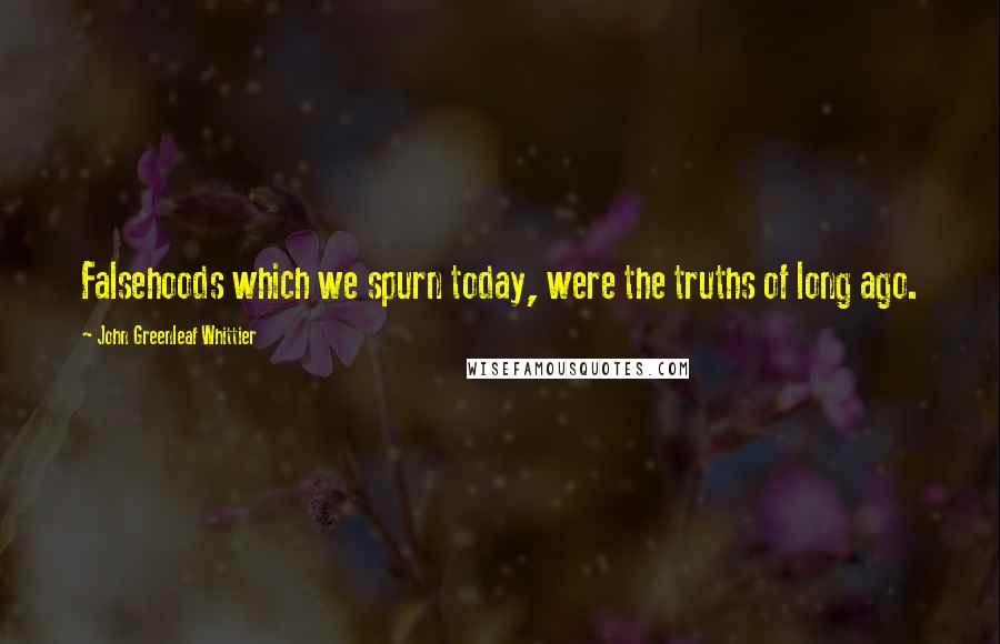 John Greenleaf Whittier Quotes: Falsehoods which we spurn today, were the truths of long ago.