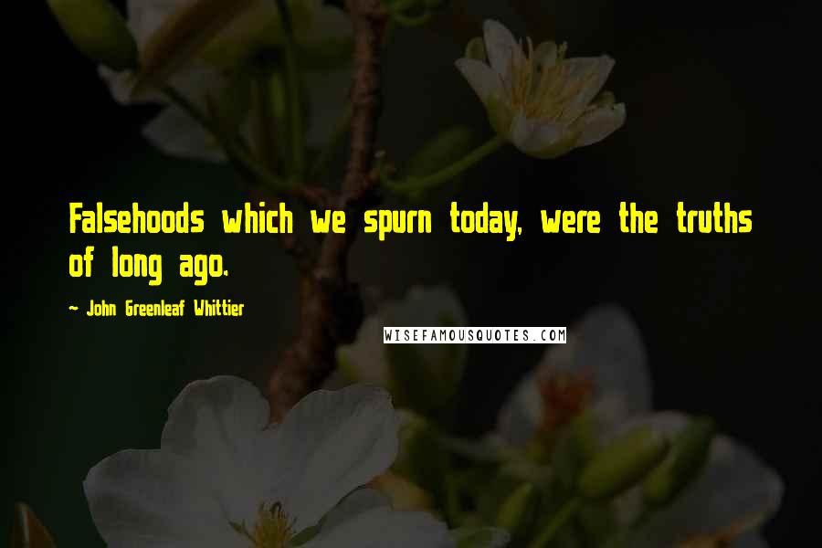 John Greenleaf Whittier Quotes: Falsehoods which we spurn today, were the truths of long ago.