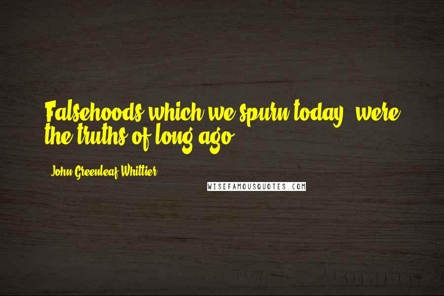 John Greenleaf Whittier Quotes: Falsehoods which we spurn today, were the truths of long ago.