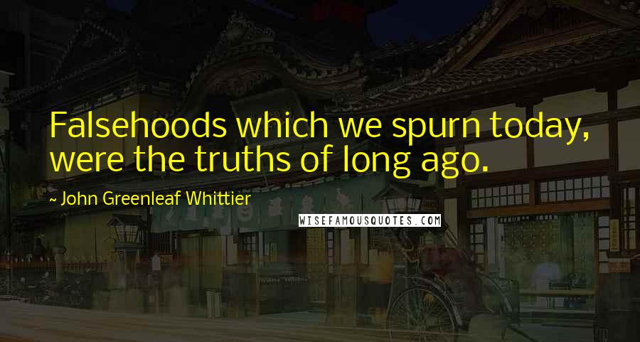 John Greenleaf Whittier Quotes: Falsehoods which we spurn today, were the truths of long ago.