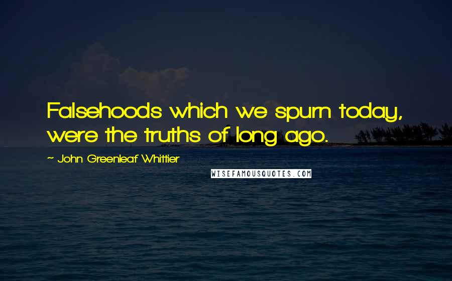 John Greenleaf Whittier Quotes: Falsehoods which we spurn today, were the truths of long ago.