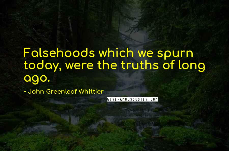 John Greenleaf Whittier Quotes: Falsehoods which we spurn today, were the truths of long ago.