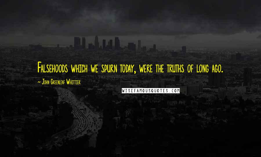 John Greenleaf Whittier Quotes: Falsehoods which we spurn today, were the truths of long ago.