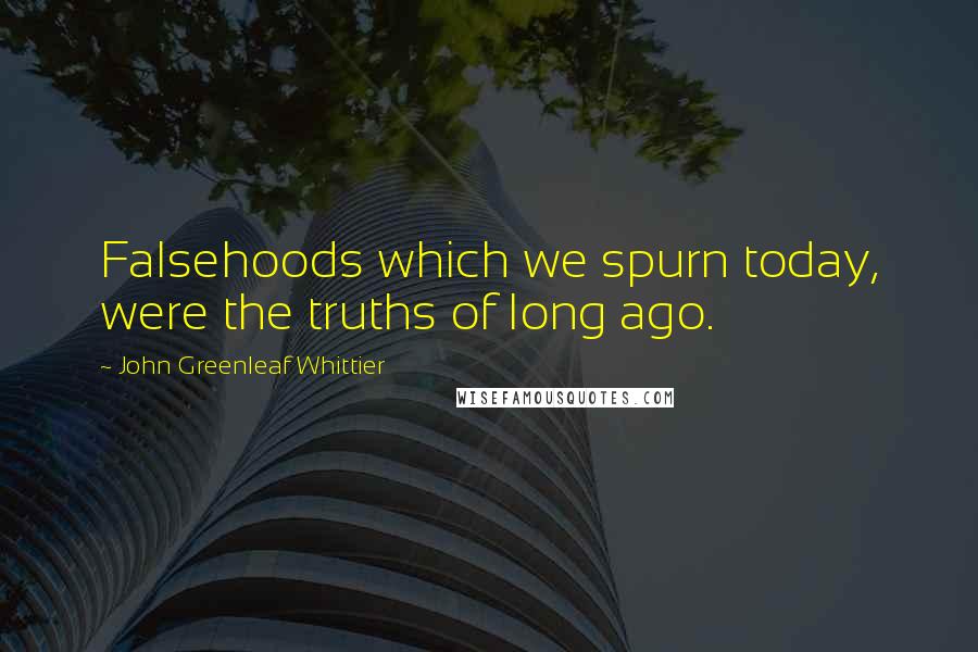 John Greenleaf Whittier Quotes: Falsehoods which we spurn today, were the truths of long ago.