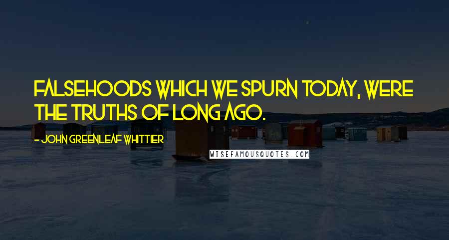 John Greenleaf Whittier Quotes: Falsehoods which we spurn today, were the truths of long ago.