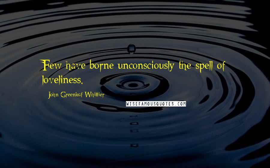 John Greenleaf Whittier Quotes: Few have borne unconsciously the spell of loveliness.