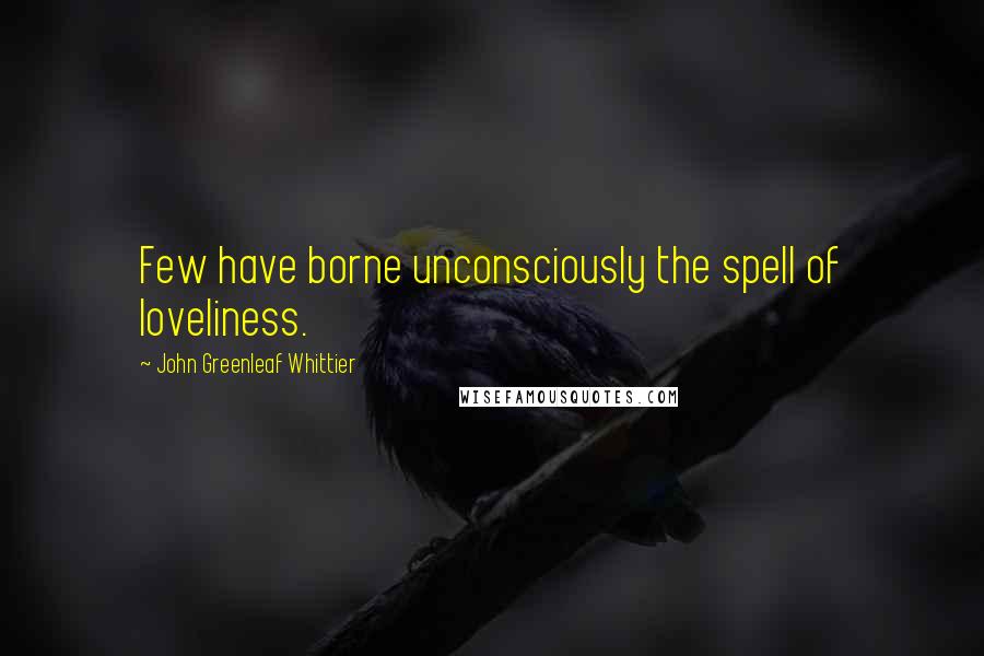John Greenleaf Whittier Quotes: Few have borne unconsciously the spell of loveliness.