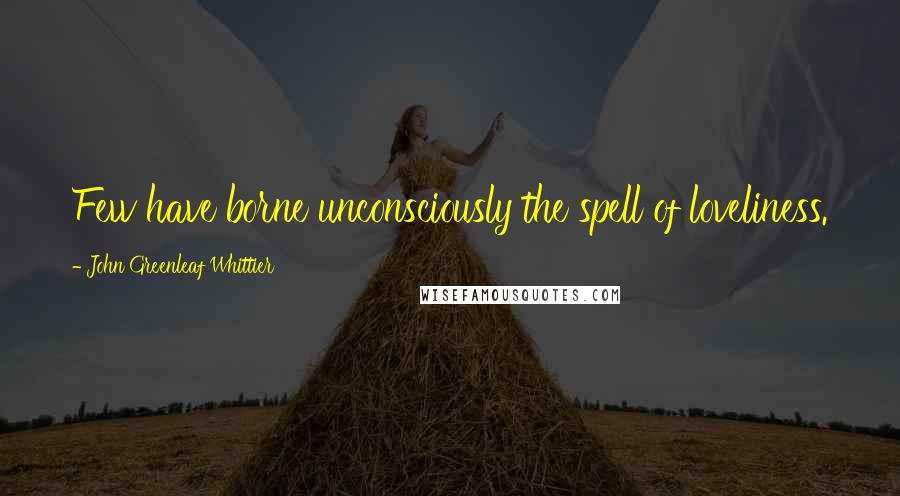 John Greenleaf Whittier Quotes: Few have borne unconsciously the spell of loveliness.