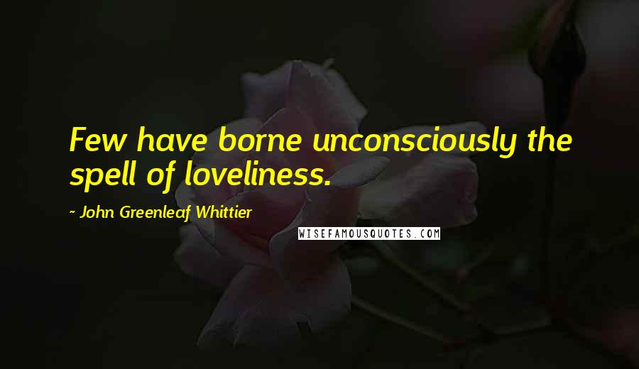 John Greenleaf Whittier Quotes: Few have borne unconsciously the spell of loveliness.