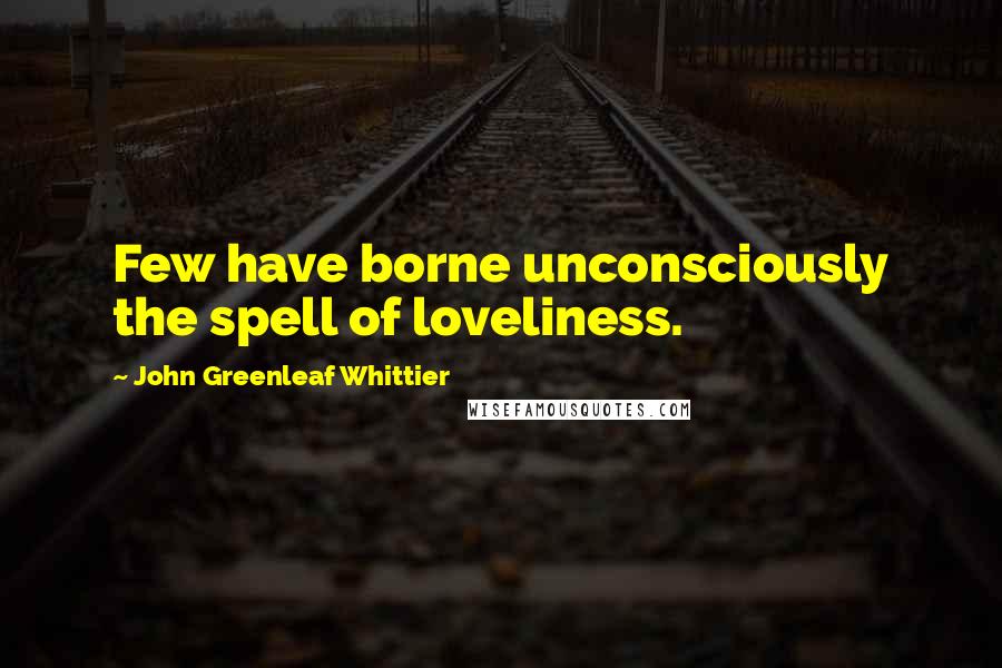 John Greenleaf Whittier Quotes: Few have borne unconsciously the spell of loveliness.