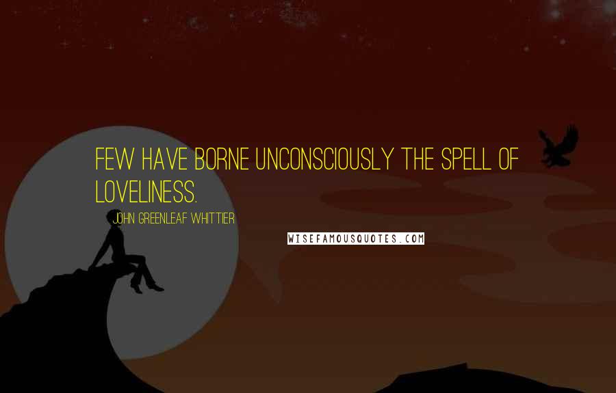 John Greenleaf Whittier Quotes: Few have borne unconsciously the spell of loveliness.