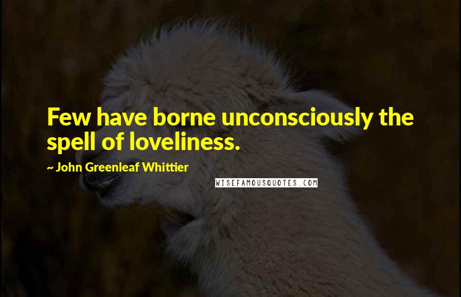 John Greenleaf Whittier Quotes: Few have borne unconsciously the spell of loveliness.