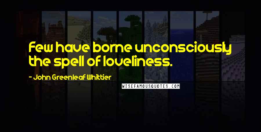 John Greenleaf Whittier Quotes: Few have borne unconsciously the spell of loveliness.