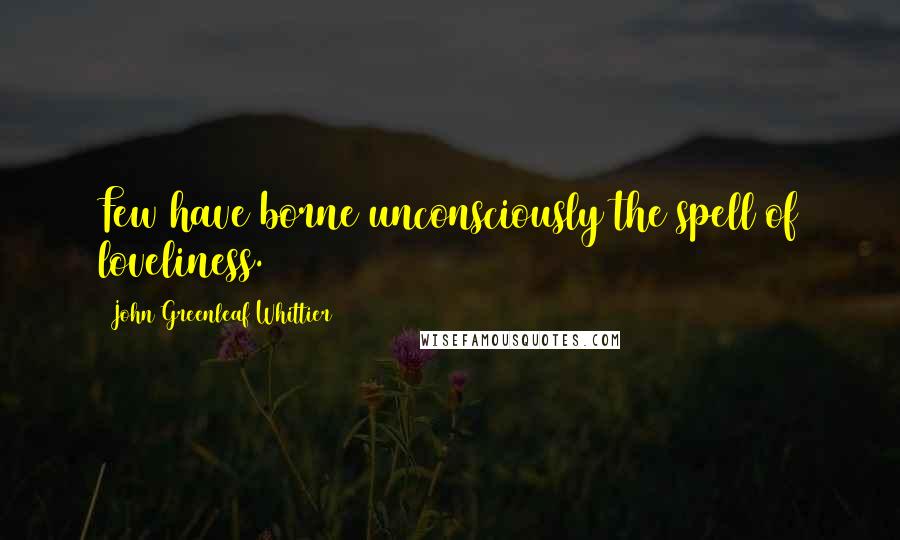 John Greenleaf Whittier Quotes: Few have borne unconsciously the spell of loveliness.