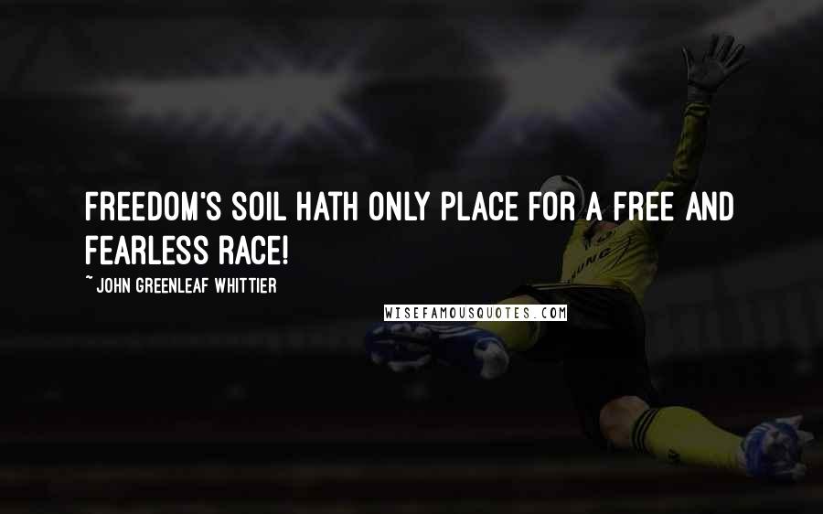 John Greenleaf Whittier Quotes: Freedom's soil hath only place For a free and fearless race!