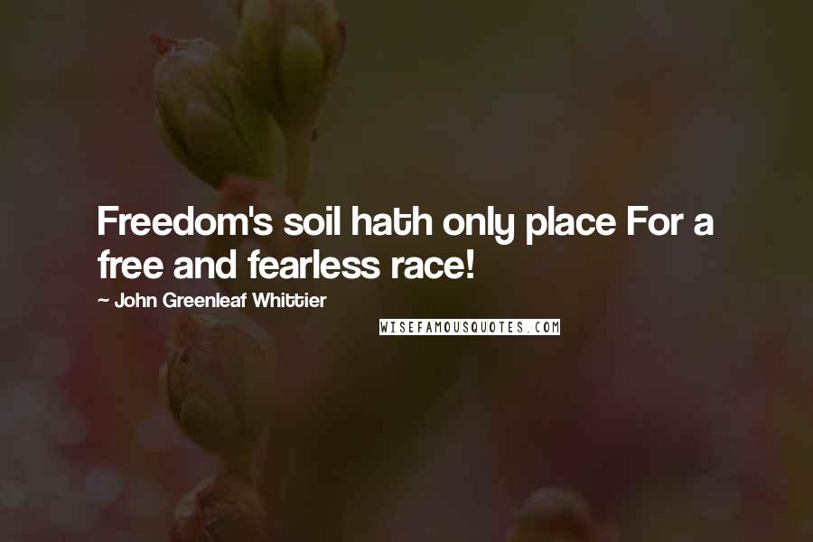 John Greenleaf Whittier Quotes: Freedom's soil hath only place For a free and fearless race!