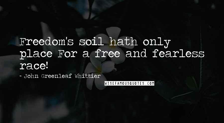John Greenleaf Whittier Quotes: Freedom's soil hath only place For a free and fearless race!